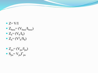  Z= V/I
 Zbase= (Vbase/Ibase)
 Zb= (Vb/Ib)
 Zb= (V2
b/Sb)
 Zpu= (Vpu/Ipu)
 Spu= VpuI*
pu
 