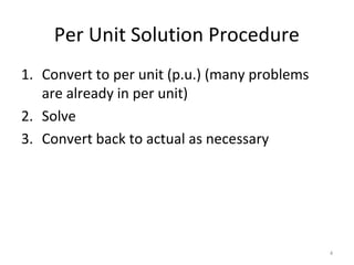 Per Unit Solution Procedure
1. Convert to per unit (p.u.) (many problems
are already in per unit)
2. Solve
3. Convert back to actual as necessary
4
 