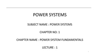 1
POWER SYSTEMS
SUBJECT NAME : POWER SYSTEMS
CHAPTER NO: 1
CHAPTER NAME : POWER SYSTEM FUNDAMENTALS
LECTURE : 1
 