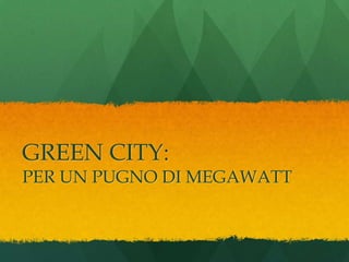 GREEN CITY:
PER UN PUGNO DI MEGAWATT
 