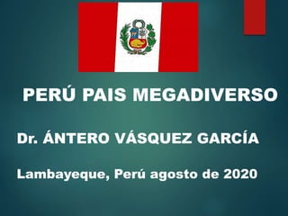 PERÚ PAIS MEGADIVERSO
Dr. ÁNTERO VÁSQUEZ GARCÍA
Lambayeque, Perú agosto de 2020
 