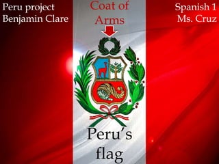 Peru project     Coat of   Spanish 1
Benjamin Clare    Arms     Ms. Cruz




                 Peru’s
                  flag
 