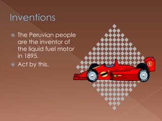   The Peruvian people
    are the inventor of
    the liquid fuel motor
    in 1895.
   Act by this.
 