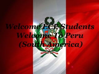 Welcome ECE Students
Welcome To Peru
(South America)
 