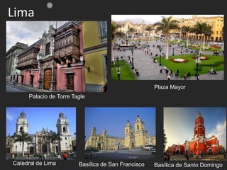 Lima
Basílica de San Francisco
Plaza Mayor
Catedral de Lima Basílica de Santo Domingo
Palacio de Torre Tagle
 
