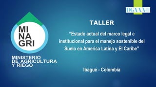 TALLER
“Estado actual del marco legal e
institucional para el manejo sostenible del
Suelo en America Latina y El Caribe”
Ibagué - Colombia
 