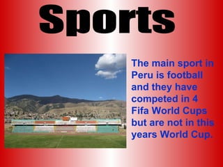 Sports The main sport in Peru is football and they have competed in 4 Fifa World Cups but are not in this years World Cup. 