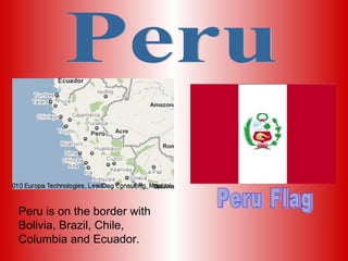 Peru Peru is on the border with Bolivia, Brazil, Chile, Columbia and Ecuador. Peru Flag 
