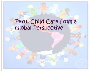 Peru: Child Care from a
Global Perspective
 