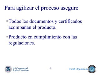 Field Operations 
17 
Para agilizar el proceso asegure 
Todos los documentos y certificados acompañan el producto. 
Producto en cumplimiento con las regulaciones. 
 