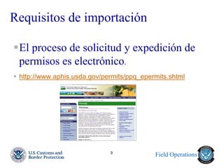 Field Operations 
9 
Requisitos de importación 
El proceso de solicitud y expedición de permisos es electrónico. 
http://www.aphis.usda.gov/permits/ppq_epermits.shtml 
 