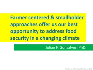 Farmer centered & smallholder 
approaches offer us our best 
opportunity to address food 
security in a changing climate 
Julian F. Gonsalves, PhD. 
Julian Gonsalves, COP Side Event, Peru. December 2014. 
 