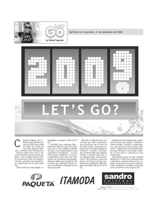 Sant’Ana do Livramento, 21 de dezembro de 2008




C
           hega de viagens, rsrsrs...   tas páginas, as viagens, enfim a LET'S     Mas feliz e realizada estou com      Obrigada a todos aqueles que credita-
           Nestas duas últimas edi-     GO.                                      os frutos que colhi. A aproxima-     ram em mim suas viagens. Também a
           ções de 2008, quero falar      E fazendo uma avaliação hoje ,         ção de pessoas que eu não via        minha família e amigos e colaborado-
           do Natal, da virada do       mentiria se dissesse que estou satis-    há muito tempo, as pessoas es-       res, que estiveram ao meu lado, apoi-
           ano, fazer algumas refle-    feita com o meu trabalho realizado       peciais que tive oportunidade de     ando e colaborando desmedidamente
xões e também uma retrospectiva.        até aqui. Foi um aprendizado e uma       conhecer, o carinho, a atenção,      Aos que tomaram o seu tempo, ceden-
  Durante todos estes meses, via-       experiência maravilhosa... Sei que       que recebi de todos que viajaram     do as suas fotos e contando as suas
jamos bastante através destas pá-       tenho muito a melhorar, a crescer e      comigo. O quanto tudo isso só        experiências.
ginas , com a colaboração de mui-       a aperfeiçoar. Nem tudo saiu exta-       me agregou valor, este imensu-          Não poderia deixar de citar, o Rafael
tos santanenses que nos propicia-       mente com a perfeição que busquei.       rável. Corri bastante, cansei um     Medeiros e o Paulo Trias, pela paciência
ram isto, contando suas experiênci-     Não fiz o melhor que eu poderia, mas     pouco, mas foi um cansaço sau-       e tolerância, quando muitas vezes, es-
as e ilustrando com os seus regis-      o melhor que consegui. Mesmo as-         dável, bom, gratificante. Não ima-   tourei o prazo de entrega das matérias.
tros.                                   sim, me sinto feliz e realizada com os   gino mais minha vida sem a LET’S     Enfim, obrigada de coração a todos que
  Tudo aconteceu muito rápido, es-      frutos que colhi.                        GO.                                  estão tornando o meu projeto real.
 