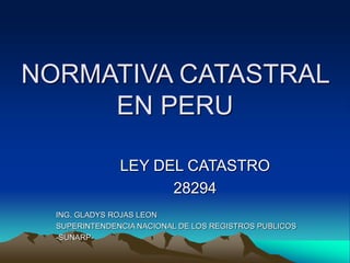 NORMATIVA CATASTRAL
EN PERU
LEY DEL CATASTRO
28294
ING. GLADYS ROJAS LEON
SUPERINTENDENCIA NACIONAL DE LOS REGISTROS PUBLICOS
-SUNARP-
 