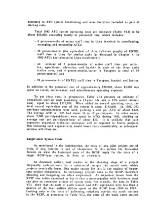 necessary to ATC system functioning and were therefore included as part of
start-up costs.

     Total 1985 ATC system operating costs are estimated (Table VI.4) to be
about $33,000, consisting mostly of personnel time, which includes:

     - 6 person-months of sector staff time in Lima involved in coordinating,
       arranging, and presenting ATCs;

     .	 36 person-months (the equivalent of three full-time people) of ENTEL
        staff time in Lima for similar tasks (as discussed in Chapter V, in
        1985 ATCs had substantial Lima involvement);

     -   an     aver,.qe of 3 person-months of sector staff time per sector
         (i.e., agriculLure, education, and health) in each of the three earth
         station sites, and 4 person-months/sector in Tarapoto (a total of 39
         person-months), and

     -	 28 person-months of ENTEL staff time in Tarapoto, Juanjui, and Iquitos.

In addition to the personnel cost of approximately $28.,000, about $5,000 was
spent on travel, maintenance, and miscellaneous operating expenses.

      To put these costs in perspective, Table VIA presents an estimate of
annualized start-up costs (assuming a 15-year life and a 12% social interest
rate) equal to about $110,000.     When added to annual operating costs, the
total annual equivalent cost of the system is about $143,000.     In 1985, 392
one-hour teleconferences were held, yielding a cost per ATC of about $370.
The average ATC in 1985 had about 18 to 19 participants. In other words,
about 7,280 participant-hours were spent in ATCs during 1985, yielding an
average cost per participant-hour of about $20.      It is unlikely that such
expensive expatriate technical assistance will be required in future projects.
Not including such expenditures would lower costs considerably, as subsequent
sections will illustrate.


Larger-scale System Costs

       As mentioned in the introduction, the costs of any pilot project are of
little, if any, interest in and of themselves. In this section the discussion
focuses on what the historical costs of the RCSP imply for the costs of a
larger RCSP-type system, in Peru or elsewhere.

      As discussed earlier, cost studies in the planning stage of a project
 frequently underestimate by a substantial margin the actual costs which
projects eventually incur. One major reason for this is the neglect of impor­
tant project components. In technology projects such as the RCSP, hardware
planning and budgeting are often emphasized. An important lesson from the
RCSP cost tables examined so far is that a preoccupation with hardware costs
can give an erroneous picture of system costs. For example., the data in Table
VI.1 show that the costs of earth station and ATC equipment were less than a
quarter of the four million dollars spent on the RCSP from 1980 to 1985.
Looking only at the costs of delivering telephone service via earth stations
in the RCSP, as presented in Table VI.2, the costs of the basic earth station
 