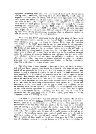 equipment ($216,000) were only about one-third of total earth station system
 start-up costs.   Moreover, operating costs of about $50,000, which must be
 dispersed annually, come to almost 25% of the basic equipment costs. Simi­
 larly, Table VIA shows that if one were to focus too much on the relatively
 low costs of basic ATC equipment (a little over $50,000 for 10 sites), one
 could miss the much greater investment that might be required for program
 planning and implementation (in the RCSP case, over $650,000). Recurrent
 operating costs, which for the RCSP were about two-thirds of basic equipment
 costs, might also be underestimated. Although certain ATC planning and oper­
 ing costs were clearly discretionary, neglecting them in planning studies can
 lead to serious inaccuracies in cost projection.

      What does the RCSP experience imply about the costs of larger-scale,
rural telecommunication systems in the future? Before turning to some spe­
sific estimates, there are two issues to discuss. First, since the historical
cost picture of the RCSP presented in the previous action is not completely
accurate, the danger of making erroneous projections is compounded. Errors in
the historical cost data are due to various factors, such as the difficulty of
keeping accurate disaggregated records and the fact that only partial esti­
mates were available of Ihe costs incurred elsewhere in the telephone network.
Also, the estimates of start-up hardware and software lifetime used earlier
were relatively arbitrary and not based on sufficient experience.      In sum,
although every effort was made to ensure historical accuracy, the estimates
presented above were only approximations, leading to further uncertainty
regarding projections of future system costs.

      The other issue is more general. It pertains to how cost data are presen­
ted and how future system costs should be estimated. The question too often
asked of an economist is "how much did this system or project cost?." Any
answer to such a question is useless in and of itself. To make historical cost
data meaningful, it is necessary to consider them in terms of specific policy
decisions.  For example, the analysis of earth station costs above was under­
taken by calculating how much was spent on these installations, as if they
were the only hardware installed. This point becomes clearer when considering
what was done in estimating radiotelephone costs (Table VI.3), where the
question asked was "How much it cost to add the four radio telephone sites to
an existing earth station system?".   Although the radiotelephone sites relied
on the earth station equipment, no portion of the latter's cost was assigned
to the radiotelephone system.    Similarly, the ATC cost data in Table VI.4
presented only the additional costs of an ATC system, given that the 10-site
telephone system was already in place.

      This form of presentation was not arbitrary. It reflected the emphasis
economists place on the marginal (meaning additional) costs of a particular
decision, such as the establishment of an ATC network.      This approach was
necessitated by the fact that when cost analyses do riot focus on the marginal
costs of adding a particular system, the analyst must make almost totally
arbitrary (and potentially misleading) decisions regarding the allocation of
joint costs. For example, were the costs of the ATC system not treated as an
"add-on" to the telephone system, some method would have to be devised to
attribute a portion of the Juanjui earth station's costs to the ATC system.
While a variety of bases could be found (e.g., time spent in ATCs or propor­
tion of telephone channels in Juanjui devoted to ATC service), the choice of




                                   127

 