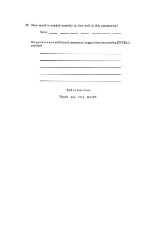 33. 	 How much is needed monthly to live well in this community?

          Soles:         __,     _,



    Do you have any additional comments/suggestions concerning ENTEL's
    service?





                               End of Interview


                       Thank     you   very   much!!!

 