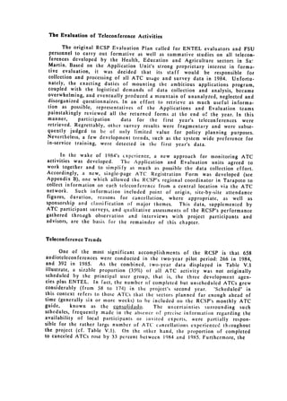 The Evaluation of Teleconference Activities

       The original RCSP Evaluation Plan called for ENTEL evaluators and FSU
 personnel to carry out formative as well as summative studies on all 
 telecon­
 ferences developed by the Health, 
 Education and Agriculture sectors in Sa-
 Martin. Based on the Application Unit's strong proprietary interest in forma­
 tive evaluation, it was decided that its staff would be responsible for
 collection and processing of all ATC usage and survey data in 1984. Unfortu­
 nately, the exacting duties of mounting the ambitious applications program,
 coupled with the logistical demands of data collection and analysis, became
 overwhelming, and eventually produced a mountain of unanalyzed, neglected and
 disorganized questionnaires. In an effort to retrieve as much useful informa­
tion as possible, representatives of the Applications and Evaluation teams
painstakingly reviewed all the returned forms at the end of the year. In this
manner,      participation    data for the first year's teleconferences were
retrieved. Regrettably, other survey results were fragmentary and were subse­
quently judged to be of only limited value for policy planning purposes.
Nevertheless, a few development trends, such as the system wide preference for
in-service training, were detected in the first year's data.

      In the wake of 1984's cxperience, a new approach for monitoring ATC
activities was developed.    The Application and Evaluation units agreed to
work together and to simplify as much as possible the data collection effort.
Accordingly, a new, single-page ATC Registration Form was developed (see
Appendix B), one which allowed the RCSP's regional coordinator in Tarapoto to
collect information on each teleconference from a central location via the ATC
network.    Such information included point of origin, site-by-site attendance
figures, duration, reasons for cancellation, where appropriate, as well as
sponsorship and classification of major themes.     This data, supplemented by
ATC participant surveys, and qualitative assessments of the RCSP's performance
gathered through observation and interviews with project participants and

advisors, are the basis for the remainder of this chapter.



Telecon feren cc Trends

       One of the most significant accomplishments of the RCSP is that 658
 audioteleconferences were conducted in the two-year pilot period: 266 in 1984,
 and 392 in 1985.      As the combined, two-year data displayed in Table V.1
 illustrate, a sizable proportion (35%) of all ATC activity was not originally
scheduled by the principal user group, that is, the three development agen­
cies plus ENTEL. In fact, the number of completed but unscheduled ATCs grew
considerably (from 58 to 174) in the project's second year.      "Scheduled" in
this context refers to those ATCs that the sectors planned far enough ahead of
time (generally six or more weeks) to be included on the RCSP's monthly ATC
guide,      known as the g_9nsolidado.     The uncerlainties surrounding such
schedules, frequently made in the absence of precise information regarding the
availability of local participants or invited experts, were partially respon­
sible for the rather large number of ATC cancellations experienced thloughout
the project (cf. Table V.1).    On the other hand, the proportion of completed
to canceled ATCs rose by 33 percent between 1984 and 1985. Furthermore, the
 