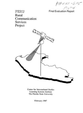 ]PF ]RU                             Final Evaluation Report
Rural
Communication
Services
Project




          Center for International Studies

            Learning Systems Institute

           The Florida State University




                  February 1987

 
