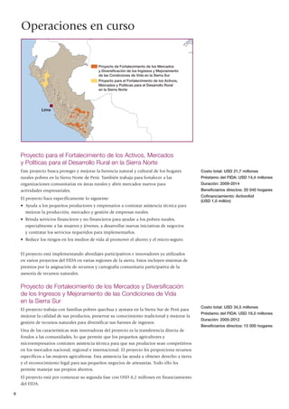 Operaciones en curso


                                             Proyecto de Fortalecimiento de los Mercados
                                             y Diversificación de los Ingresos y Mejoramiento
                                             de las Condiciones de Vida en la Sierra Sur
                                             Proyecto para el Fortalecimiento de los Activos,
                                             Mercados y Políticas para el Desarrollo Rural
                                             en la Sierra Norte




               Lima




    Proyecto para el Fortalecimiento de los Activos, Mercados
    y Políticas para el Desarrollo Rural en la Sierra Norte
    Este proyecto busca proteger y mejorar la herencia natural y cultural de los hogares           Costo total: USD 21,7 millones
    rurales pobres en la Sierra Norte de Perú. También trabaja para fortalecer a las               Préstamo del FIDA: USD 14,4 millones
    organizaciones comunitarias en áreas rurales y abrir mercados nuevos para                      Duración: 2009-2014
    actividades empresariales.                                                                     Beneficiarios directos: 20 040 hogares
                                                                                                   Cofinanciamiento: ActionAid
    El proyecto hace específicamente lo siguiente:
                                                                                                   (USD 1,0 millón)
    • Ayuda a los pequeños productores y empresarios a contratar asistencia técnica para
      mejorar la producción, mercadeo y gestión de empresas rurales.
    • Brinda servicios financieros y no financieros para ayudar a los pobres rurales,
      especialmente a las mujeres y jóvenes, a desarrollar nuevas iniciativas de negocios
      y contratar los servicios requeridos para implementarlos.
    • Reduce los riesgos en los medios de vida al promover el ahorro y el micro-seguro.


    El proyecto está implementando abordajes participativos e innovadores ya utilizados
    en varios proyectos del FIDA en varias regiones de la sierra. Estos incluyen sistemas de
    premios por la asignación de recursos y cartografía comunitaria participativa de la
    asesoría de recursos naturales.


    Proyecto de Fortalecimiento de los Mercados y Diversificación
    de los Ingresos y Mejoramiento de las Condiciones de Vida
    en la Sierra Sur
                                                                                                   Costo total: USD 34,5 millones
    El proyecto trabaja con familias pobres quechua y aymara en la Sierra Sur de Perú para
                                                                                                   Préstamo del FIDA: USD 16,0 millones
    mejorar la calidad de sus productos, preservar su conocimiento tradicional y mejorar la
                                                                                                   Duración: 2005-2012
    gestión de recursos naturales para diversificar sus fuentes de ingresos.
                                                                                                   Beneficiarios directos: 15 000 hogares
    Una de las características más innovadoras del proyecto es la transferencia directa de
    fondos a las comunidades, lo que permite que los pequeños agricultores y
    microempresarios contraten asistencia técnica para que sus productos sean competitivos
    en los mercados nacional, regional e internacional. El proyecto les proporciona recursos
    específicos a las mujeres agricultoras. Esta asistencia las ayuda a obtener derecho a tierra
    y el reconocimiento legal para sus pequeños negocios de artesanías. Todo ello les
    permite manejar sus propios ahorros.
    El proyecto está por comenzar su segunda fase con USD 8,2 millones en financiamiento
    del FIDA.

6
 