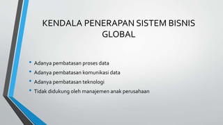 KENDALA PENERAPAN SISTEM BISNIS
GLOBAL
• Adanya pembatasan proses data
• Adanya pembatasan komunikasi data
• Adanya pembatasan teknologi
• Tidak didukung oleh manajemen anak perusahaan
 