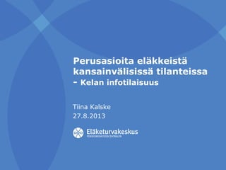 Perusasioita eläkkeistä
kansainvälisissä tilanteissa
- Kelan infotilaisuus
Tiina Kalske
27.8.2013
 