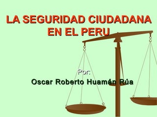 LA SEGURIDAD CIUDADANALA SEGURIDAD CIUDADANA
EN EL PERUEN EL PERU
Por:Por:
Oscar Roberto Huamán RúaOscar Roberto Huamán Rúa
 