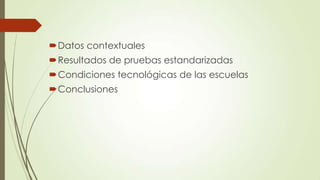 Datos contextuales
Resultados de pruebas estandarizadas
Condiciones tecnológicas de las escuelas
Conclusiones
 