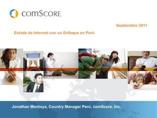 Septiembre 2011
 Estado de Internet con un Enfoque en Perú




Jonathan Montoya, Country Manager Perú, comScore, Inc.
 