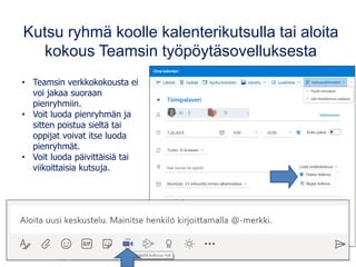 Kutsu ryhmä koolle kalenterikutsulla tai aloita
kokous Teamsin työpöytäsovelluksesta
• Teamsin verkkokokousta ei
voi jakaa suoraan
pienryhmiin.
• Voit luoda pienryhmän ja
sitten poistua sieltä tai
oppijat voivat itse luoda
pienryhmät.
• Voit luoda päivittäisiä tai
viikoittaisia kutsuja.
 