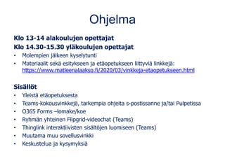 Ohjelma
Klo 13-14 alakoulujen opettajat
Klo 14.30-15.30 yläkoulujen opettajat
• Molempien jälkeen kyselytunti
• Materiaalit sekä esitykseen ja etäopetukseen liittyviä linkkejä:
https://www.matleenalaakso.fi/2020/03/vinkkeja-etaopetukseen.html
Sisällöt
• Yleistä etäopetuksesta
• Teams-kokousvinkkejä, tarkempia ohjeita s-postissanne ja/tai Pulpetissa
• O365 Forms –lomake/koe
• Ryhmän yhteinen Flipgrid-videochat (Teams)
• Thinglink interaktiivisten sisältöjen luomiseen (Teams)
• Muutama muu sovellusvinkki
• Keskustelua ja kysymyksiä
 