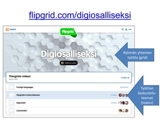 flipgrid.com/digiosalliseksi
Ryhmän yhteinen
työtila (grid)
Työtilan
keskustelu-
teemat
(topics)
 