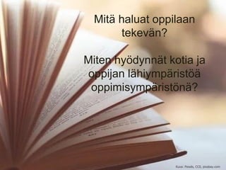 Mitä haluat oppilaan
tekevän?
Miten hyödynnät kotia ja
oppijan lähiympäristöä
oppimisympäristönä?
Kuva: Pexels, CC0, pixabay.com
 
