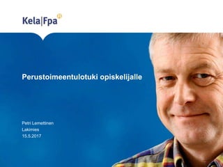 Perustoimeentulotuki opiskelijalle
Petri Lemettinen
Lakimies
15.5.2017
 