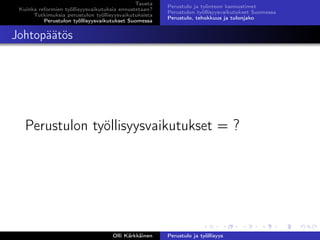 Tausta
Kuinka reformien työllisyysvaikutuksia ennustetaan?
Tutkimuksia perustulon työllisyysvaikutuksista
Perustulon työllisyysvaikutukset Suomessa
Perustulo ja työnteon kannustimet
Perustulon työllisyysvaikutukset Suomessa
Perustulo, tehokkuus ja tulonjako
Johtopäätös
Perustulon työllisyysvaikutukset = ?
Olli Kärkkäinen Perustulo ja työllisyys
 
