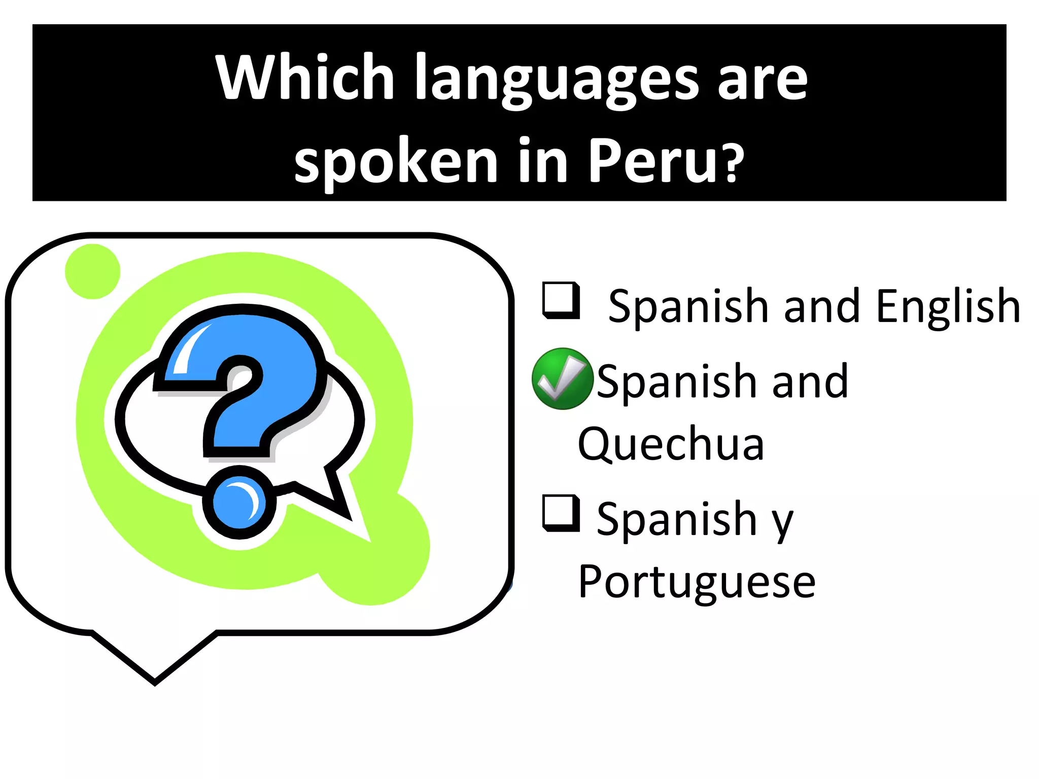 Which languages are
     spoken in Peru?
Rimaykullayki    Spanish and English
     !           Spanish and
                 Quechua
                 Spanish y
    ¡Hola!
                 Portuguese
 