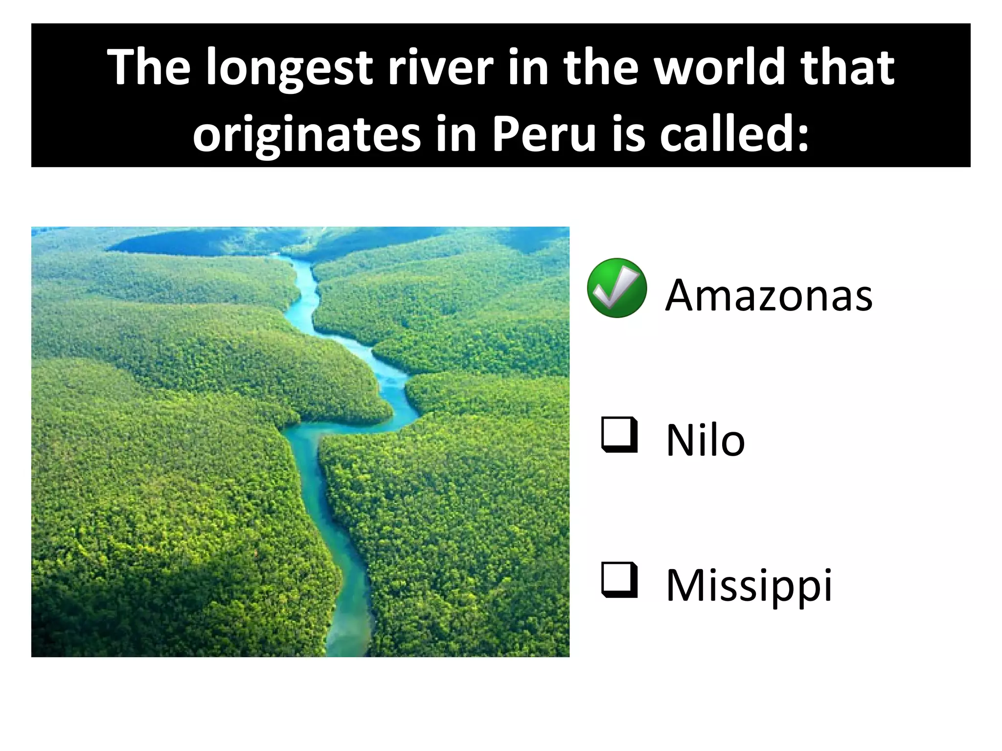 The longest river in the world that
   originates in Peru is called:

                      Amazonas

                      Nilo

                      Missippi
 