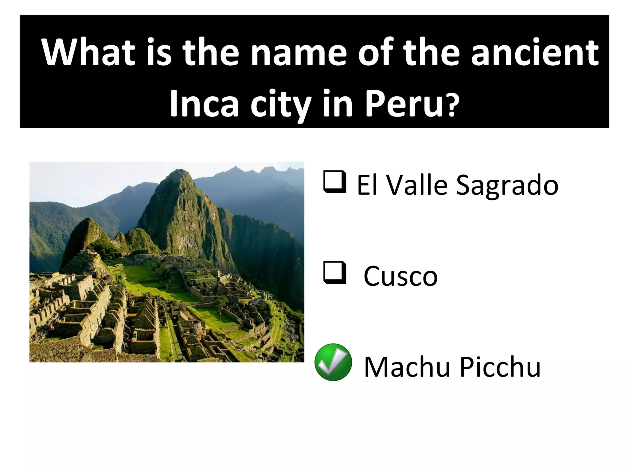 What is the name of the ancient
       Inca city in Peru?
                El Valle Sagrado

                Cusco

                Machu Picchu
 