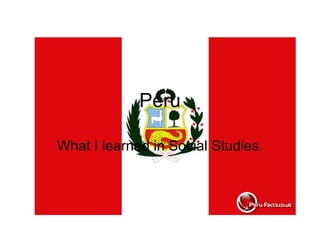 Peru What I learned in Social Studies. 