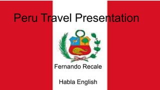 Peru Travel Presentation
Fernando Recale
Habla English
 