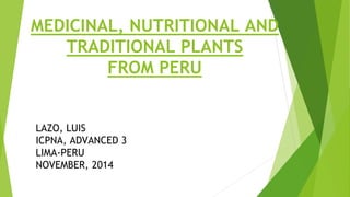 MEDICINAL, NUTRITIONAL AND
TRADITIONAL PLANTS
FROM PERU
LAZO, LUIS
ICPNA, ADVANCED 3
LIMA-PERU
NOVEMBER, 2014
 