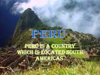 Perú is a country which is located south americas   Perú 