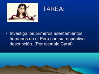 TAREA:


• Investiga los primeros asentamientos
  humanos en el Perú con su respectiva
  descripción. (Por ejemplo Caral)
 