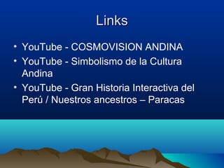 Links
• YouTube - COSMOVISION ANDINA
• YouTube - Simbolismo de la Cultura
  Andina
• YouTube - Gran Historia Interactiva del
  Perú / Nuestros ancestros – Paracas
 