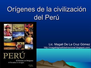 Orígenes de la civilización
        del Perú


                Lic. Magali De La Cruz Gómez
            http://magalidgrealidadnacional.blogspot.com/
 