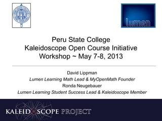 www.lumenlearning.com
Peru State College
Kaleidoscope Open Course Initiative
Workshop ~ 7-8 May 2013
David Lippman
Lumen Learning Math Lead & MyOpenMath Founder
Ronda Neugebauer
Lumen Learning Student Success Lead & Kaleidoscope Member
 