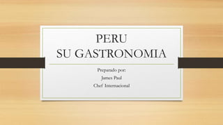 PERU
SU GASTRONOMIA
Preparado por:
James Paul
Chef Internacional
 