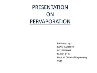 PRESENTATION
ON
PERVAPORATION
Presented by:-
KANCHI AKSHITH
MT17MCL007
M.Tech 1st Yr.
Dept. of Chemical Engineering
VNIT
 