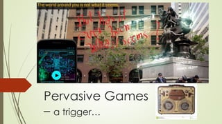 Pervasive Games
– a trigger…
 