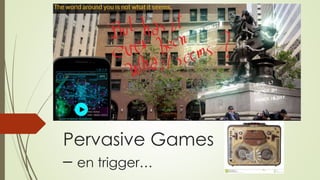 Pervasive Games 
– en trigger… 
 